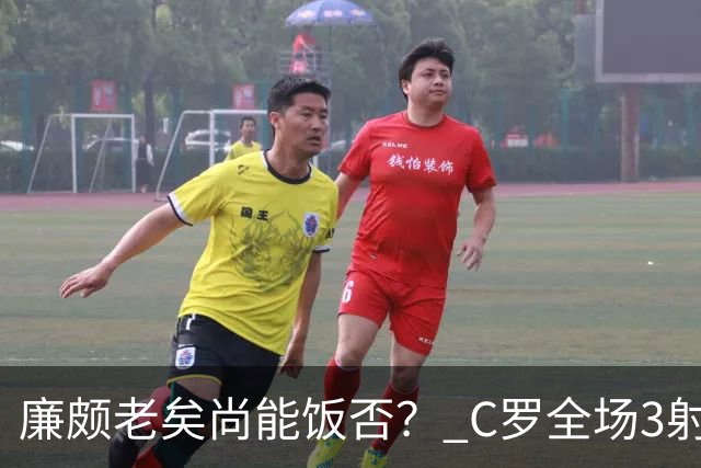 廉颇老矣尚能饭否？ C罗全场3射门0射正表现平淡